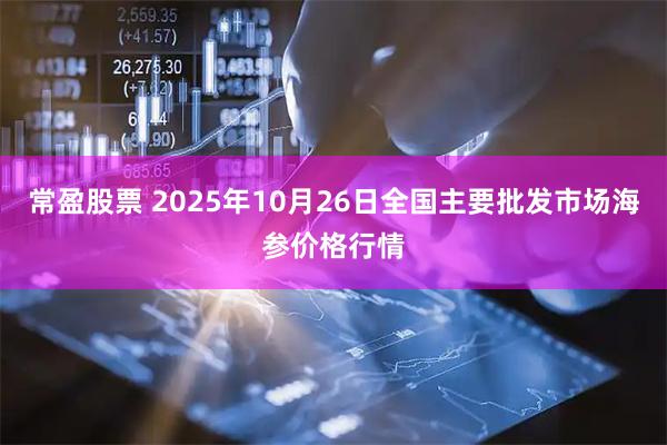 常盈股票 2025年10月26日全国主要批发市场海参价格行情