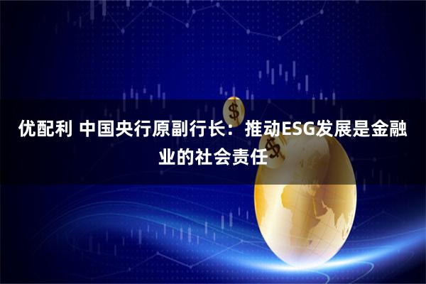 优配利 中国央行原副行长：推动ESG发展是金融业的社会责任