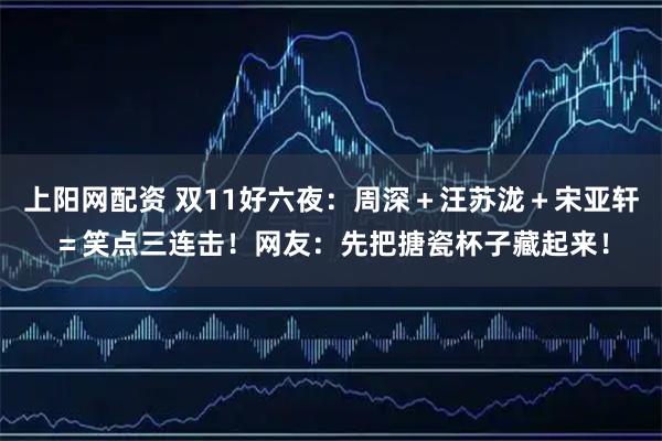 上阳网配资 双11好六夜：周深＋汪苏泷＋宋亚轩＝笑点三连击！网友：先把搪瓷杯子藏起来！