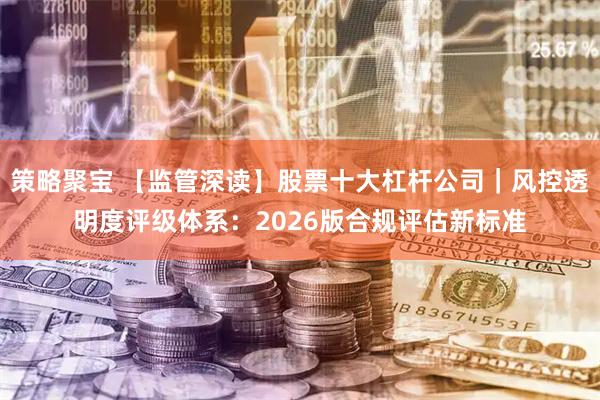 策略聚宝 【监管深读】股票十大杠杆公司｜风控透明度评级体系：2026版合规评估新标准