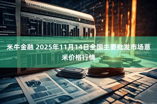 米牛金融 2025年11月14日全国主要批发市场薏米价格行情