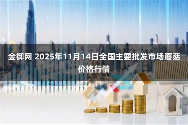 金御网 2025年11月14日全国主要批发市场蘑菇价格行情
