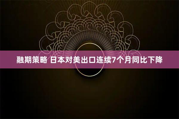 融期策略 日本对美出口连续7个月同比下降