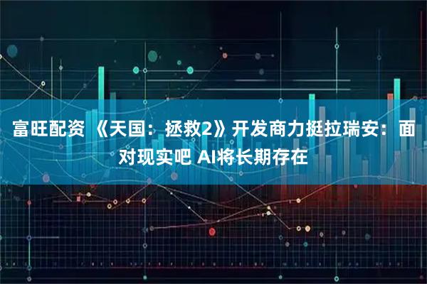 富旺配资 《天国：拯救2》开发商力挺拉瑞安：面对现实吧 AI将长期存在