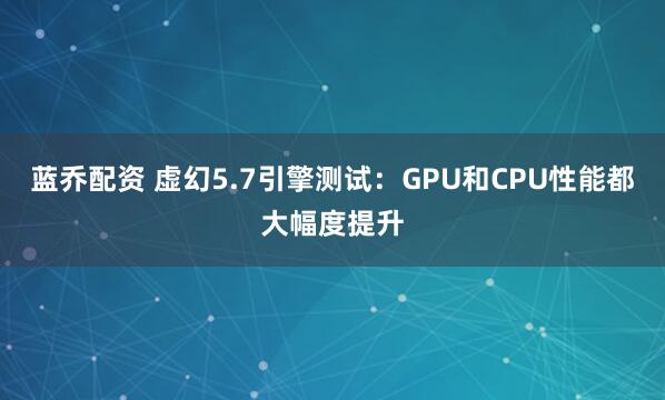 蓝乔配资 虚幻5.7引擎测试：GPU和CPU性能都大幅度提升