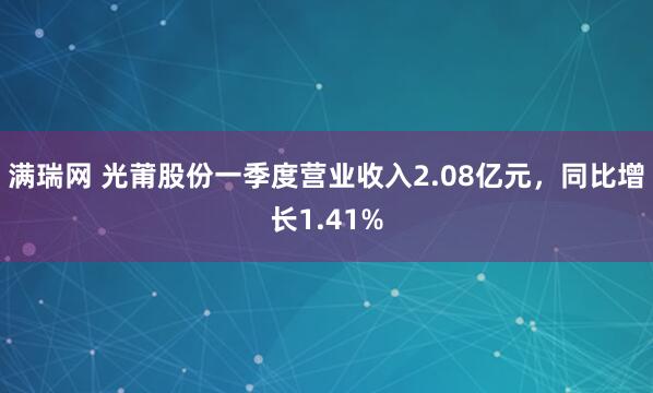 满瑞网 光莆股份一季度营业收入2.08亿元，同比增长1.41%
