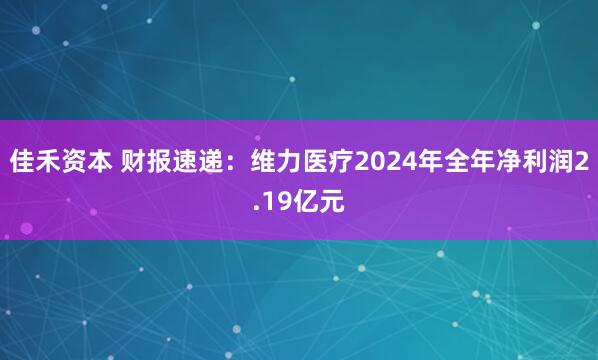 佳禾资本 财报速递：维力医疗2024年全年净利润2.19亿元