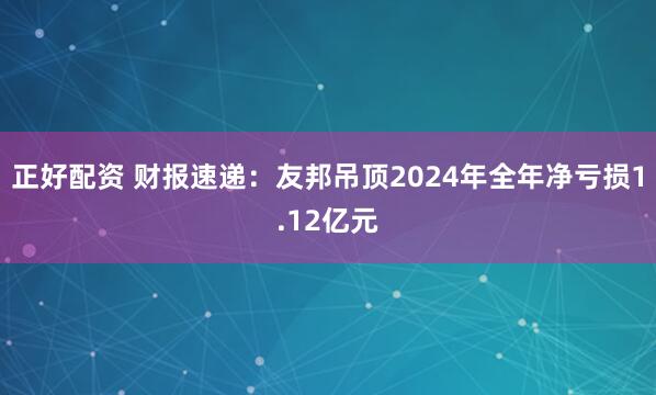 正好配资 财报速递：友邦吊顶2024年全年净亏损1.12亿元