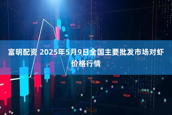 富明配资 2025年5月9日全国主要批发市场对虾价格行情
