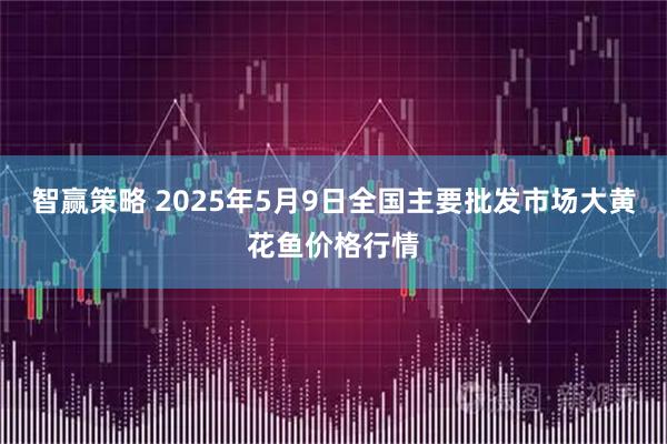 智赢策略 2025年5月9日全国主要批发市场大黄花鱼价格行情
