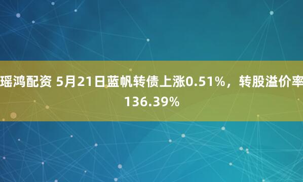 瑶鸿配资 5月21日蓝帆转债上涨0.51%，转股溢价率136.39%