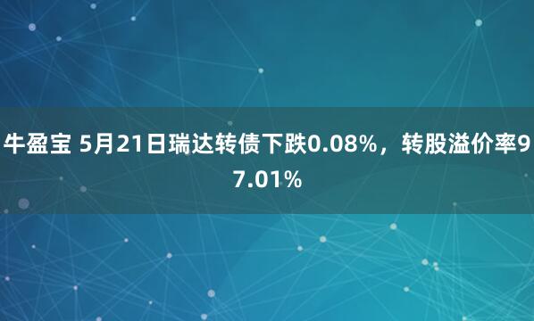牛盈宝 5月21日瑞达转债下跌0.08%，转股溢价率97.01%