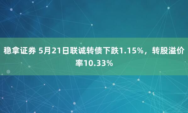 稳拿证券 5月21日联诚转债下跌1.15%，转股溢价率10.33%
