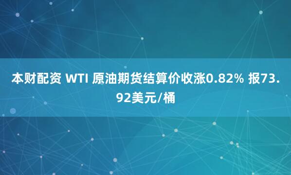 本财配资 WTI 原油期货结算价收涨0.82% 报73.92美元/桶
