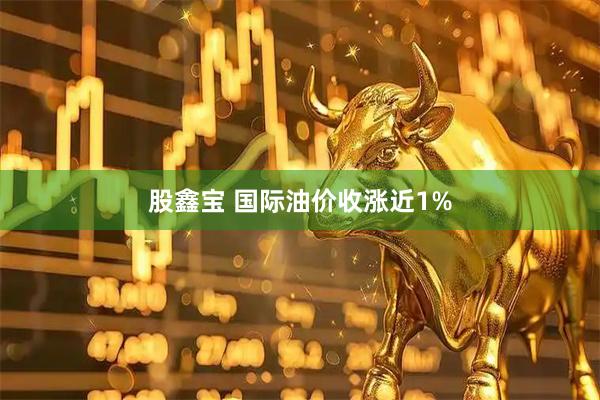 股鑫宝 国际油价收涨近1%