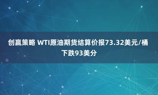 创赢策略 WTI原油期货结算价报73.32美元/桶 下跌93美分