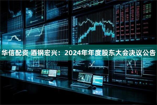 华信配资 酒钢宏兴：2024年年度股东大会决议公告