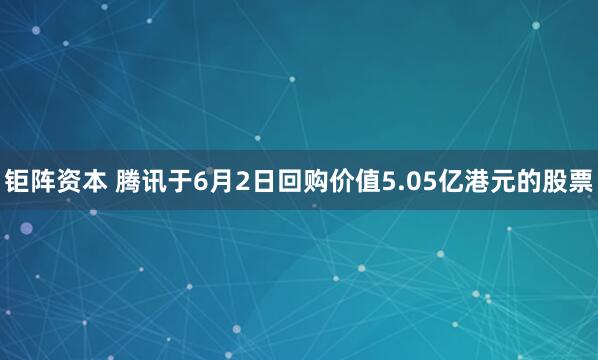 钜阵资本 腾讯于6月2日回购价值5.05亿港元的股票