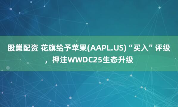 股巢配资 花旗给予苹果(AAPL.US)“买入”评级,押注WWDC25生态升级