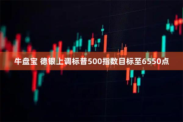 牛盘宝 德银上调标普500指数目标至6550点