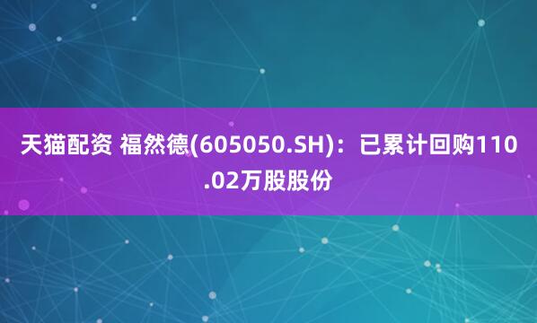 天猫配资 福然德(605050.SH)：已累计回购110.02万股股份