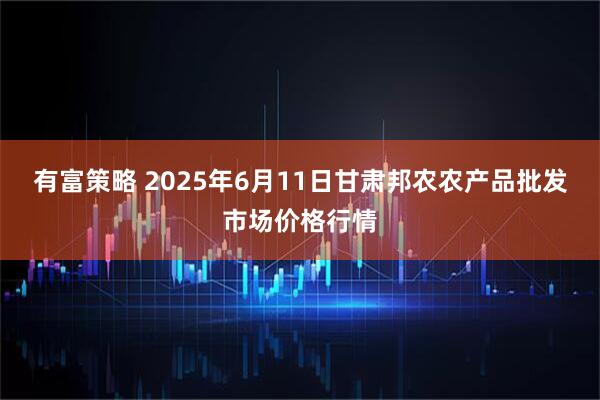 有富策略 2025年6月11日甘肃邦农农产品批发市场价格行情