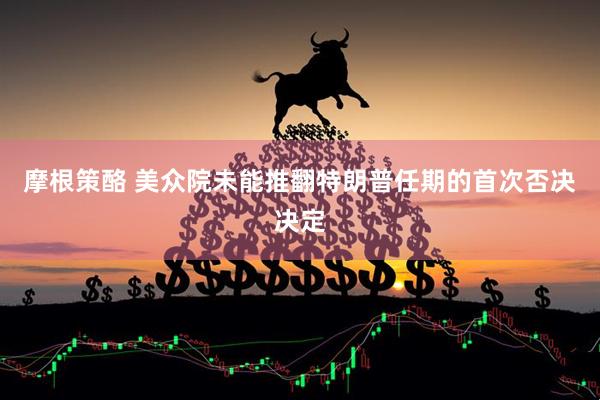 摩根策酪 美众院未能推翻特朗普任期的首次否决决定
