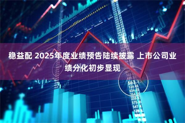 稳益配 2025年度业绩预告陆续披露 上市公司业绩分化初步显现