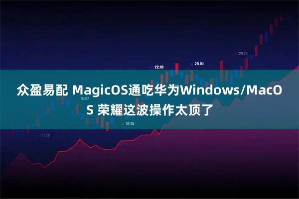众盈易配 MagicOS通吃华为Windows/MacOS 荣耀这波操作太顶了