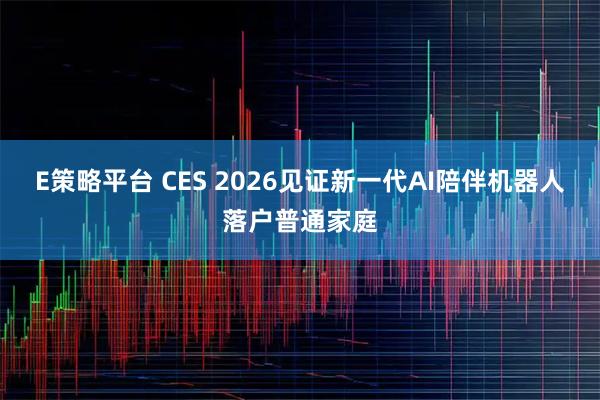 E策略平台 CES 2026见证新一代AI陪伴机器人落户普通家庭