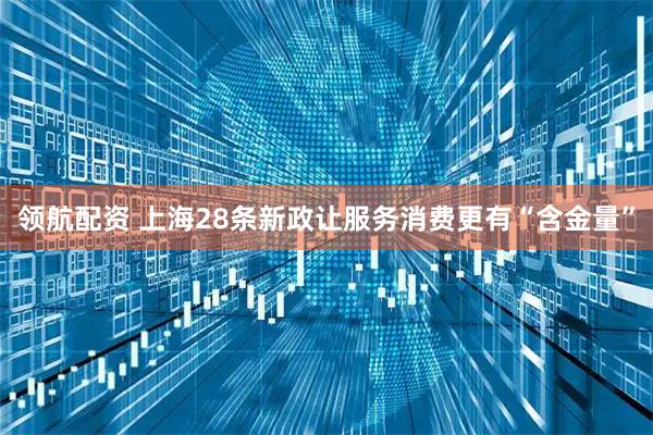 领航配资 上海28条新政让服务消费更有“含金量”