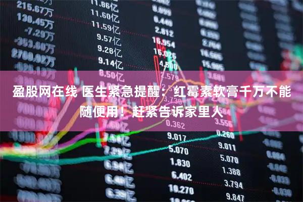 盈股网在线 医生紧急提醒：红霉素软膏千万不能随便用！赶紧告诉家里人