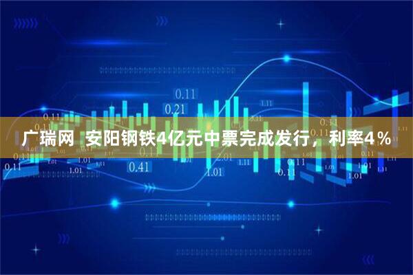 广瑞网  安阳钢铁4亿元中票完成发行，利率4％