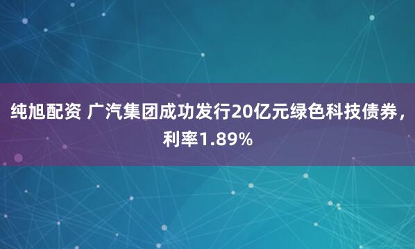 纯旭配资 广汽集团成功发行20亿元绿色科技债券，利率1.89%