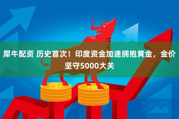 犀牛配资 历史首次！印度资金加速拥抱黄金，金价坚守5000大关