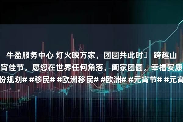 牛盈服务中心 灯火映万家，团圆共此时️ 跨越山海，亦是归途🥟 元宵佳节，愿您在世界任何角落，阖家团圆，幸福安康#身份规划# #移民# #欧洲移民# #欧洲# #元宵节# #元宵奇妙游尽显人间烟火气#