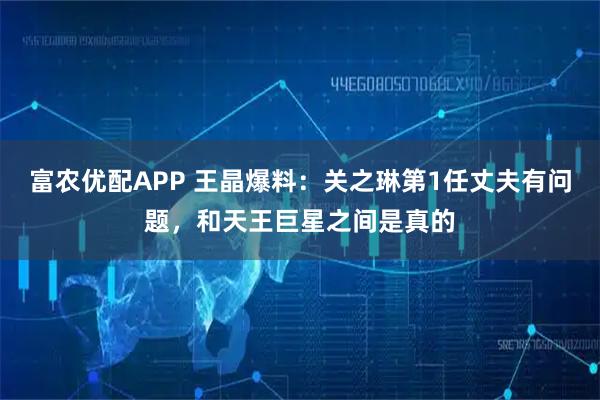 富农优配APP 王晶爆料：关之琳第1任丈夫有问题，和天王巨星之间是真的